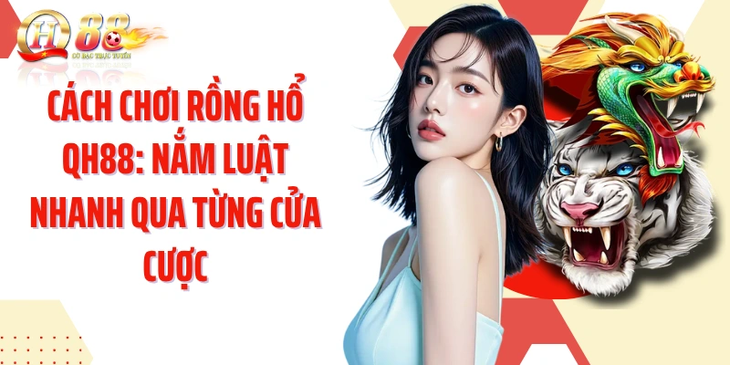 Cách Chơi Rồng Hổ QH88: Nắm Luật Nhanh Qua Từng Cửa Cược