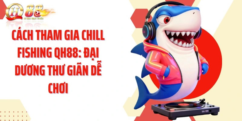 Cách Tham Gia Chill Fishing QH88: Đại Dương Thư Giãn Dễ Chơi