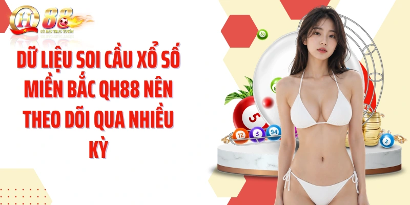 Dữ liệu soi cầu xổ số Miền Bắc QH88 nên theo dõi qua nhiều kỳ