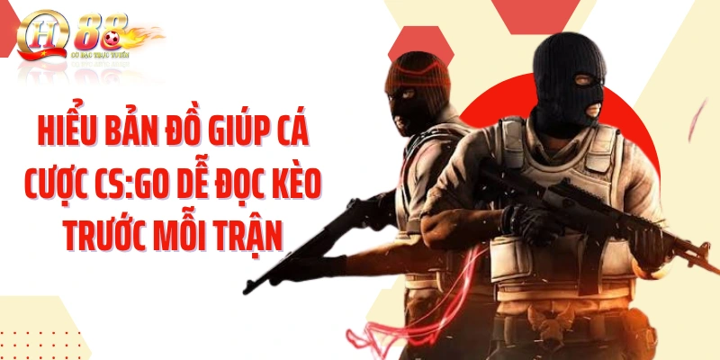 Hiểu bản đồ giúp cá cược CS:GO dễ đọc kèo trước mỗi trận