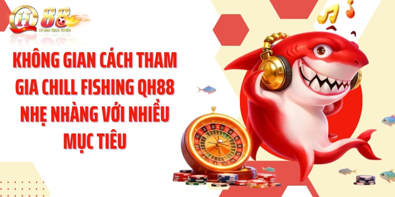 Không gian cách tham gia Chill Fishing QH88 nhẹ nhàng với nhiều mục tiêu
