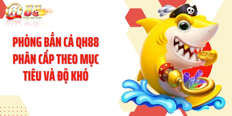 Phòng bắn cá QH88 phân cấp theo mục tiêu và độ khó