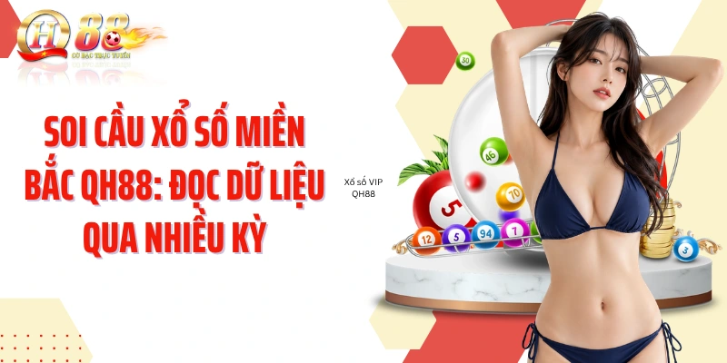 Soi Cầu Xổ Số Miền Bắc QH88: Đọc Dữ Liệu Qua Nhiều Kỳ