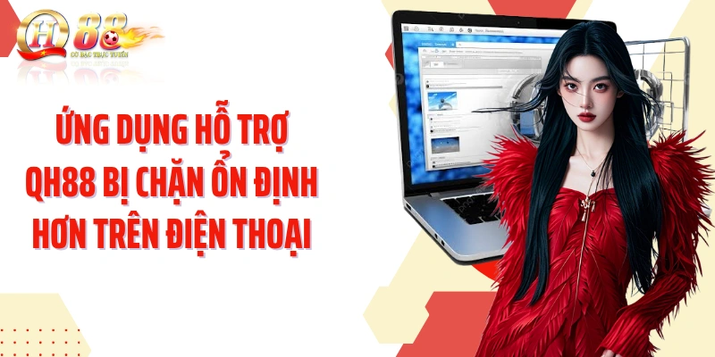 Ứng dụng hỗ trợ QH88 bị chặn ổn định hơn trên điện thoại